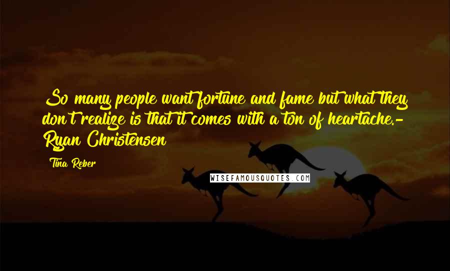 Tina Reber quotes: So many people want fortune and fame but what they don't realize is that it comes with a ton of heartache.- Ryan Christensen