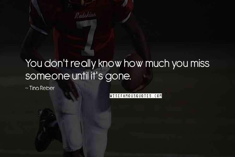 Tina Reber quotes: You don't really know how much you miss someone until it's gone.