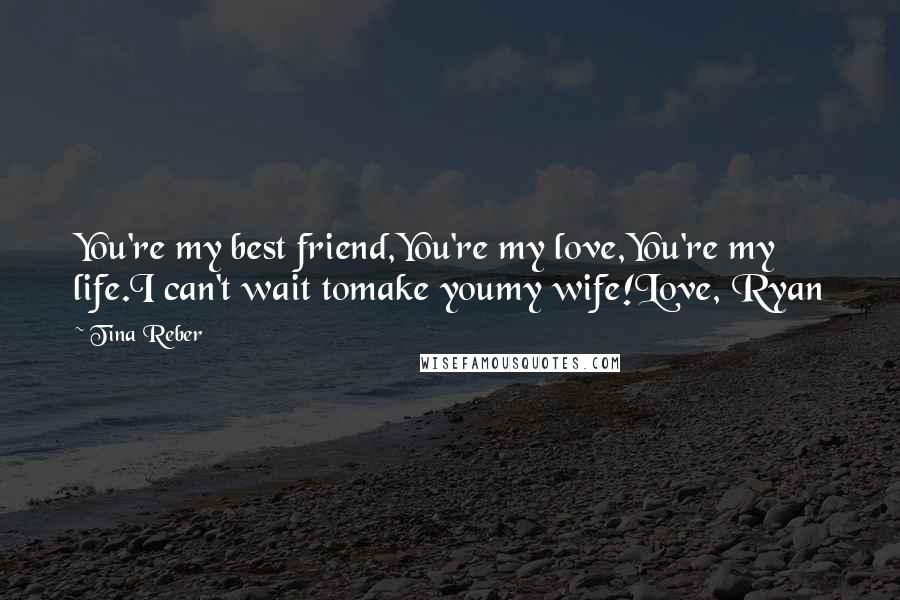 Tina Reber quotes: You're my best friend,You're my love,You're my life.I can't wait tomake youmy wife!Love, Ryan