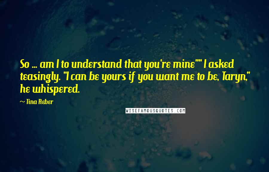 Tina Reber quotes: So ... am I to understand that you're mine"" I asked teasingly. "I can be yours if you want me to be, Taryn," he whispered.