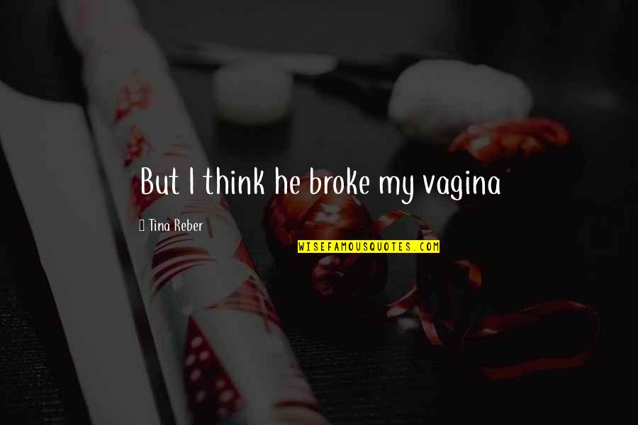 Tina Reber Quotes By Tina Reber: But I think he broke my vagina