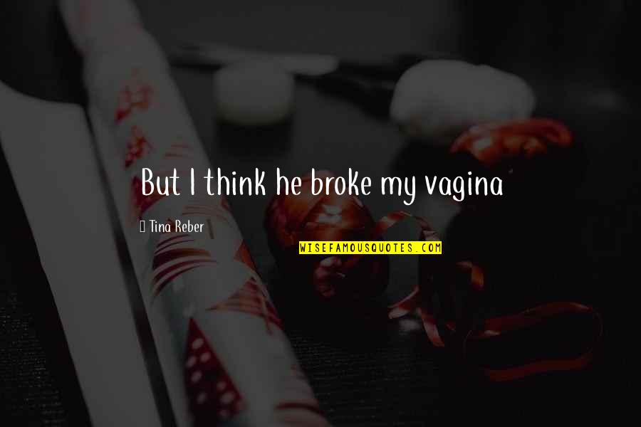 Tina Reber Quotes By Tina Reber: But I think he broke my vagina Tina Reber Quotes By Tina Reber: But I think he broke my vagina