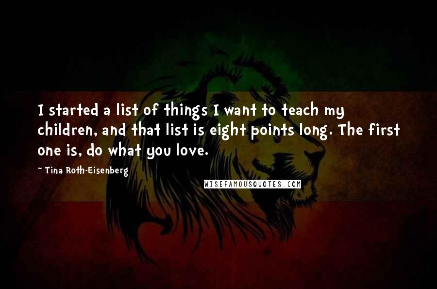 Tina Roth-Eisenberg quotes: I started a list of things I want to teach my children, and that list is eight points long. The first one is, do what you love.