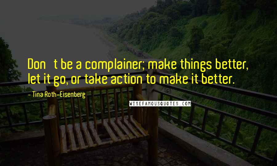 Tina Roth-Eisenberg quotes: Don't be a complainer; make things better, let it go, or take action to make it better.