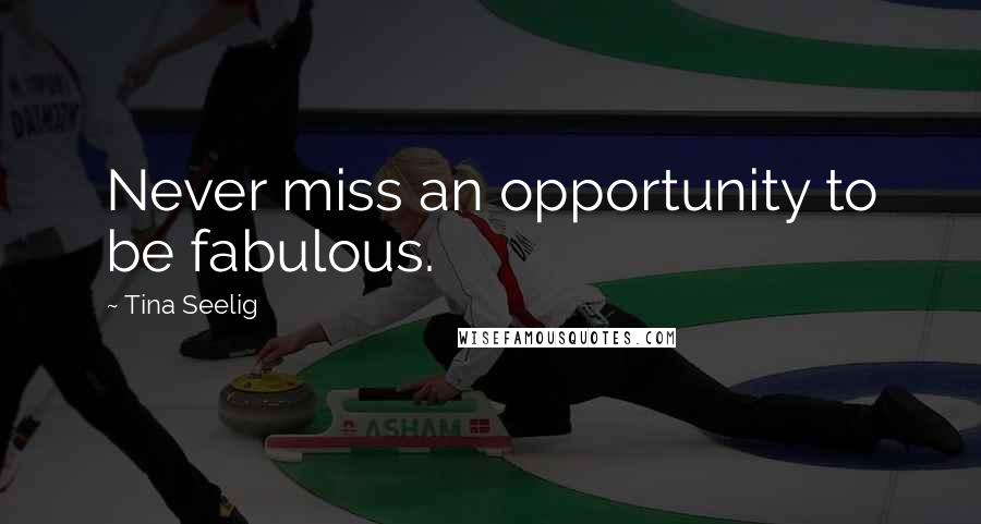 Tina Seelig quotes: Never miss an opportunity to be fabulous.