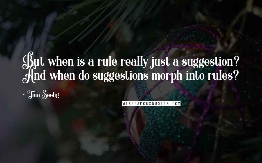 Tina Seelig quotes: But when is a rule really just a suggestion? And when do suggestions morph into rules?