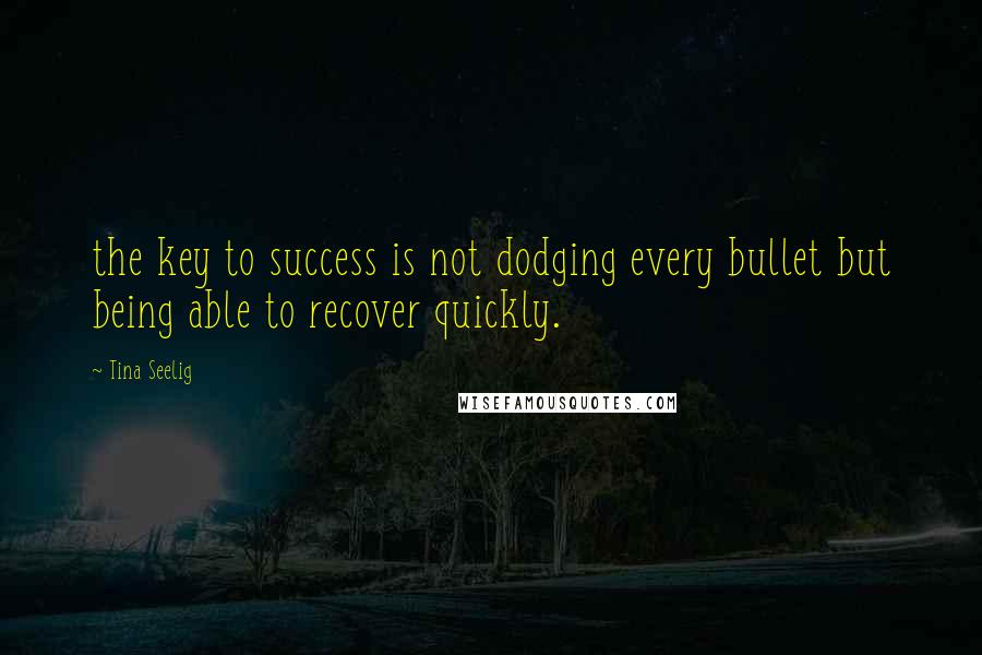 Tina Seelig quotes: the key to success is not dodging every bullet but being able to recover quickly.