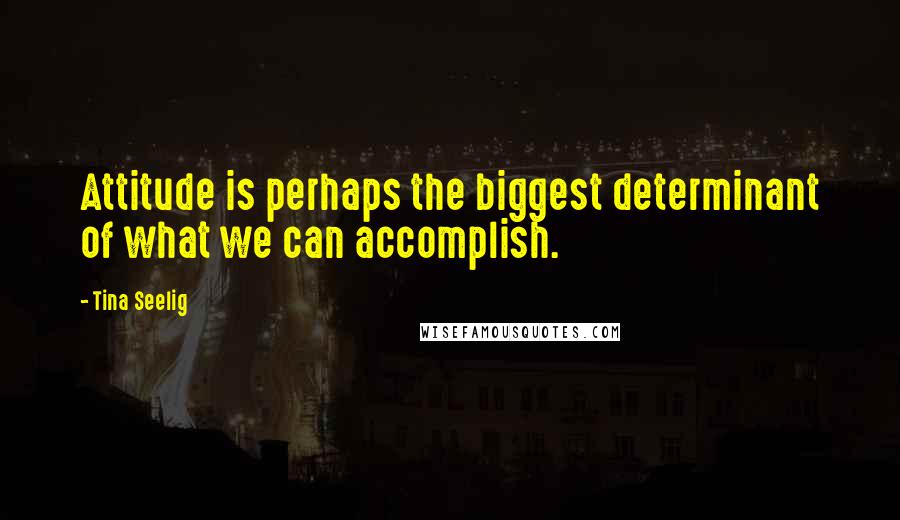 Tina Seelig quotes: Attitude is perhaps the biggest determinant of what we can accomplish.
