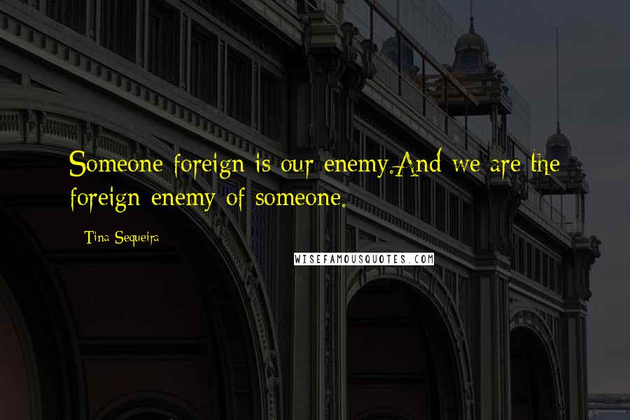 Tina Sequeira quotes: Someone foreign is our enemy.And we are the foreign enemy of someone.