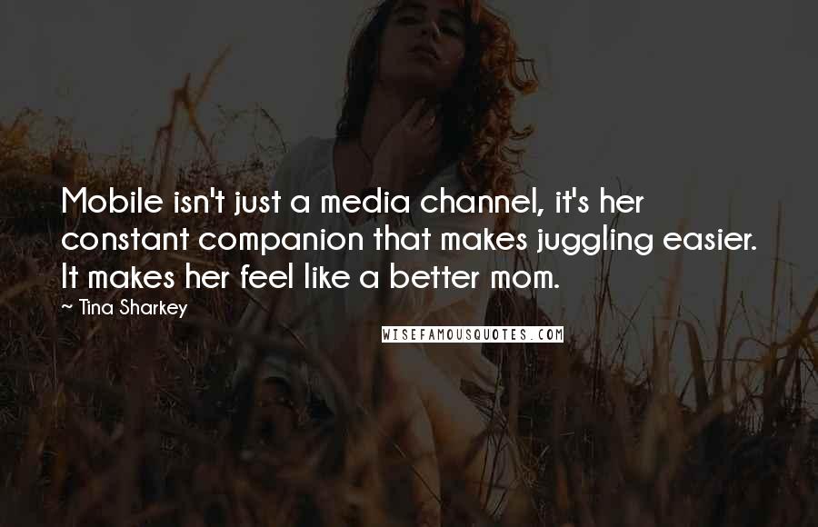Tina Sharkey quotes: Mobile isn't just a media channel, it's her constant companion that makes juggling easier. It makes her feel like a better mom.