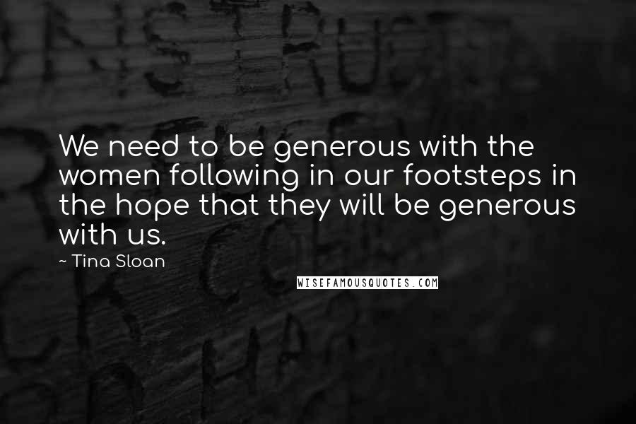 Tina Sloan quotes: We need to be generous with the women following in our footsteps in the hope that they will be generous with us. Tina Sloan quotes: We need to be generous with the women following in our footsteps in the hope that they will be generous with us.