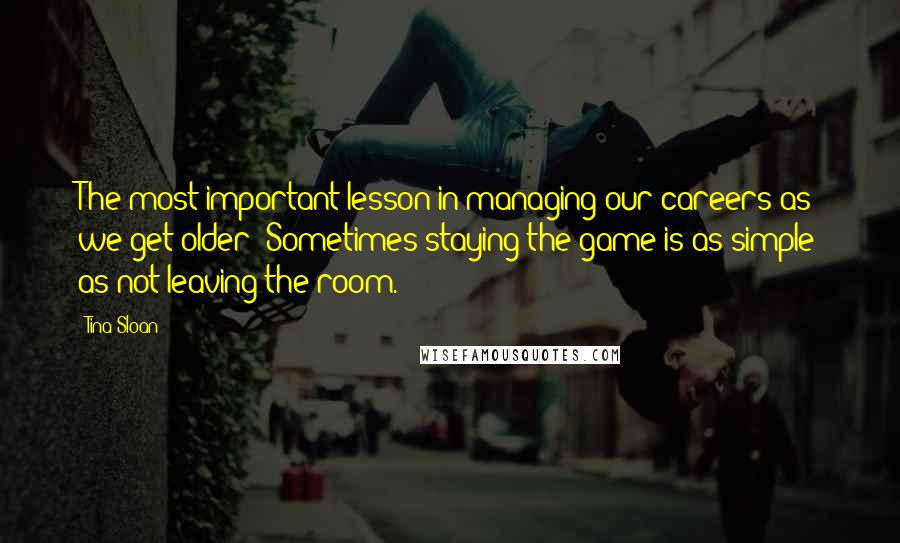 Tina Sloan quotes: The most important lesson in managing our careers as we get older: Sometimes staying the game is as simple as not leaving the room.