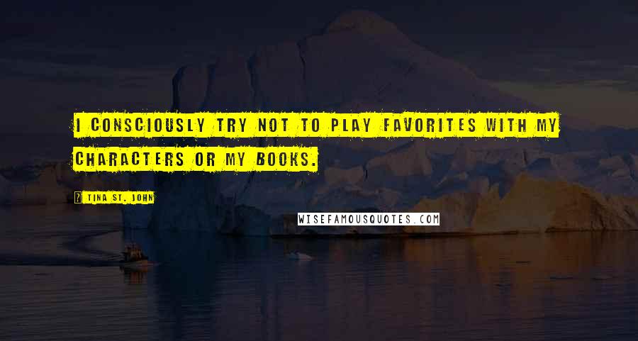 Tina St. John quotes: I consciously try not to play favorites with my characters or my books.