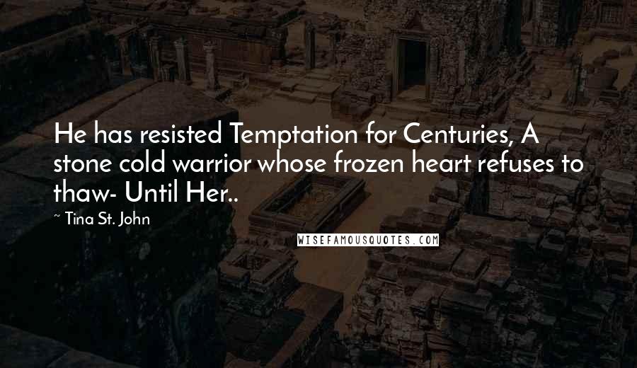 Tina St. John quotes: He has resisted Temptation for Centuries, A stone cold warrior whose frozen heart refuses to thaw- Until Her..