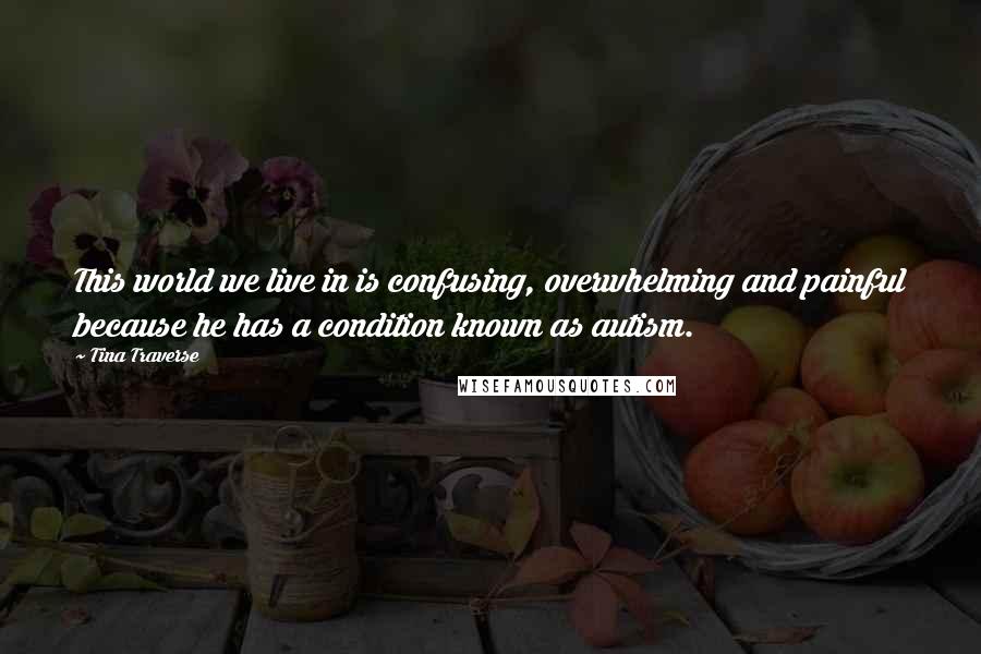 Tina Traverse quotes: This world we live in is confusing, overwhelming and painful because he has a condition known as autism.