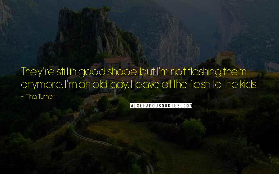 Tina Turner quotes: They're still in good shape, but I'm not flashing them anymore. I'm an old lady. I leave all the flesh to the kids.