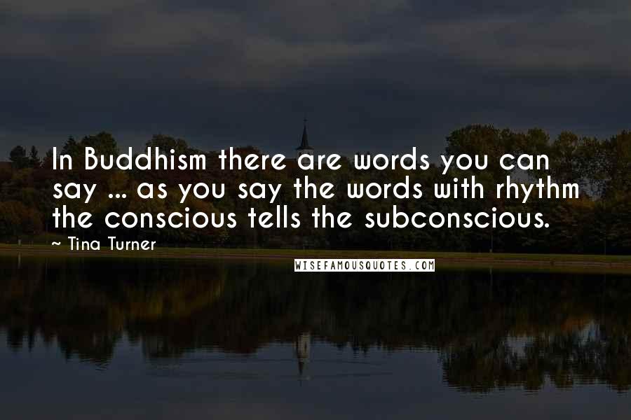 Tina Turner quotes: In Buddhism there are words you can say ... as you say the words with rhythm the conscious tells the subconscious.