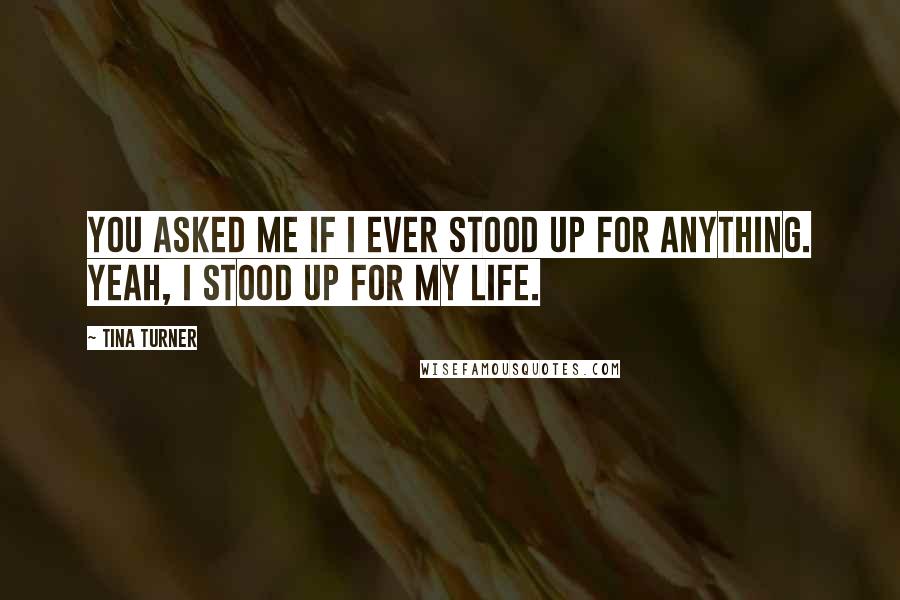 Tina Turner quotes: You asked me if I ever stood up for anything. Yeah, I stood up for my life.