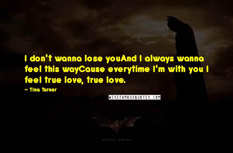 Tina Turner quotes: I don't wanna lose youAnd I always wanna feel this wayCause everytime I'm with you I feel true love, true love.