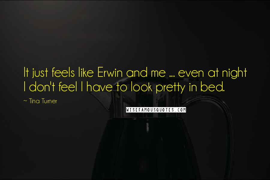 Tina Turner quotes: It just feels like Erwin and me ... even at night I don't feel I have to look pretty in bed.