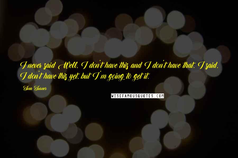 Tina Turner quotes: I never said Well, I don't have this and I don't have that. I said, I don't have this yet, but I'm going to get it. Tina Turner quotes: I never said Well, I don't have this and I don't have that. I said, I don't have this yet, but I'm going to get it.