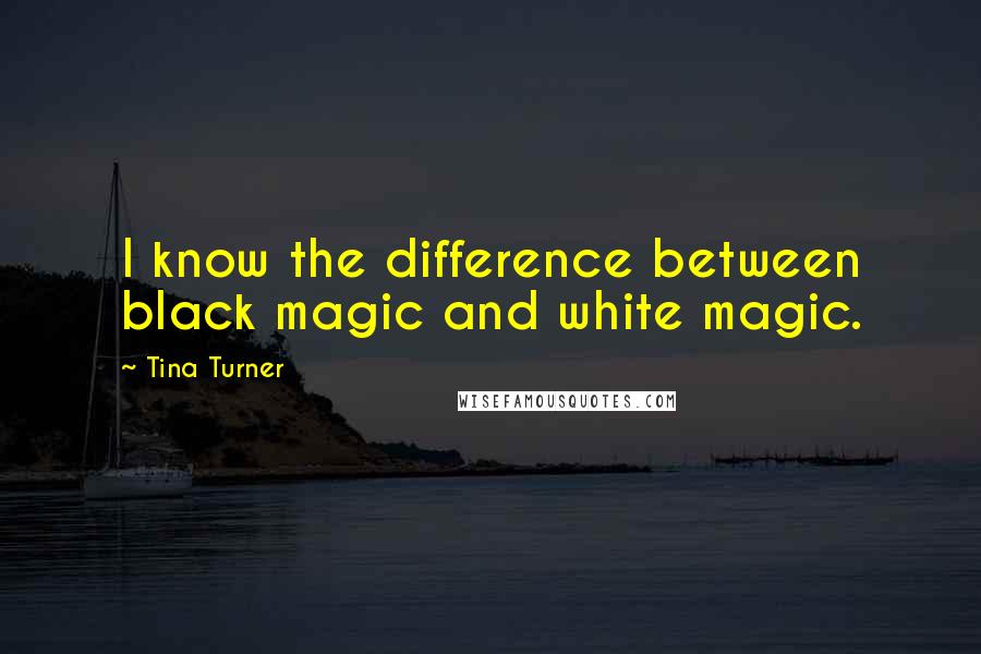 Tina Turner quotes: I know the difference between black magic and white magic.