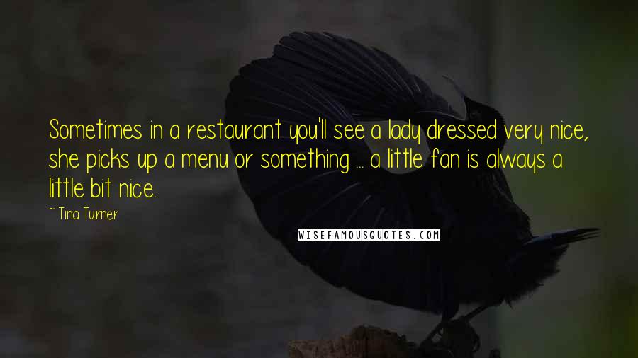 Tina Turner quotes: Sometimes in a restaurant you'll see a lady dressed very nice, she picks up a menu or something ... a little fan is always a little bit nice.