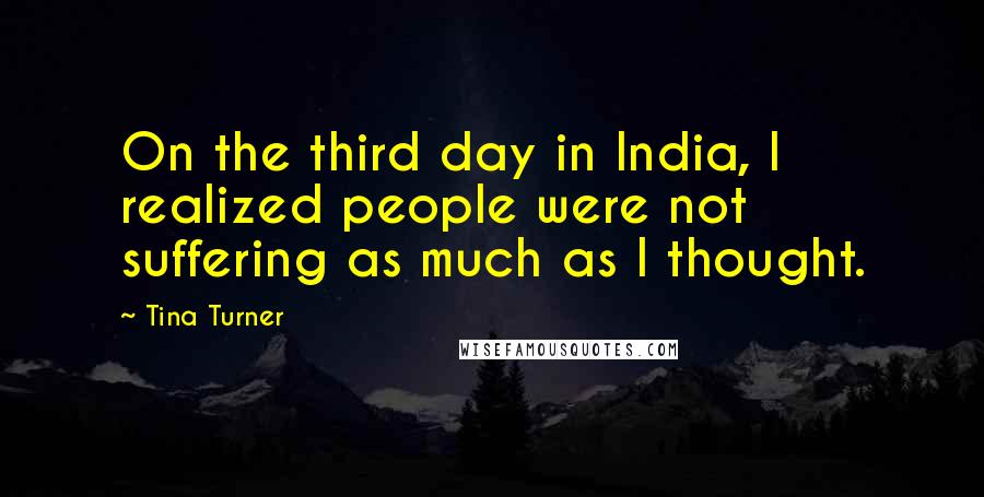 Tina Turner quotes: On the third day in India, I realized people were not suffering as much as I thought.