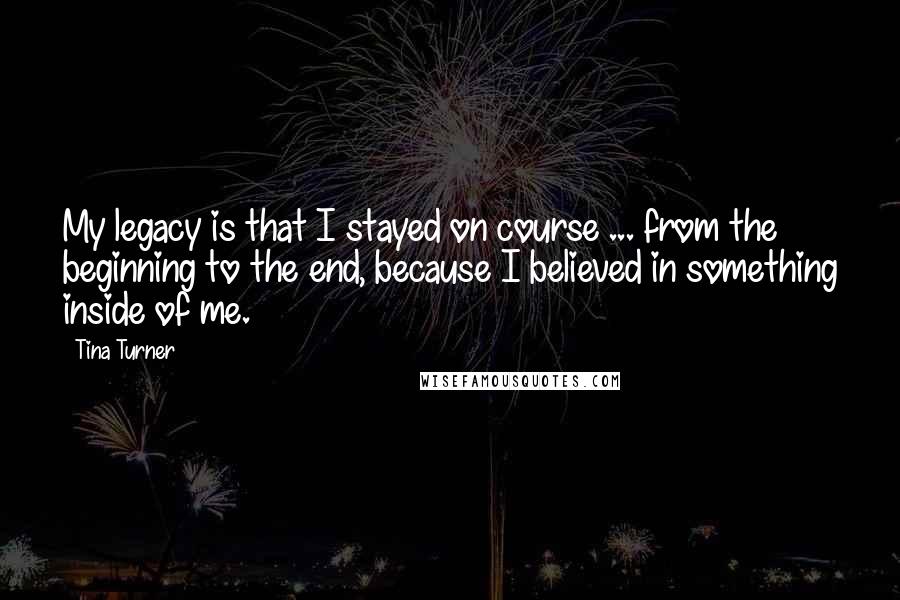 Tina Turner quotes: My legacy is that I stayed on course ... from the beginning to the end, because I believed in something inside of me.