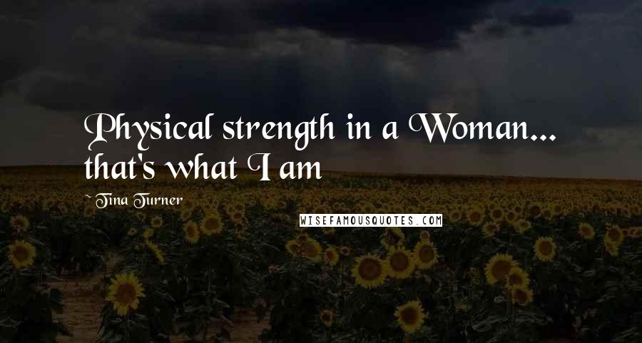 Tina Turner quotes: Physical strength in a Woman... that's what I am