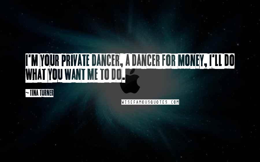 Tina Turner quotes: I'm your private dancer, a dancer for money, I'll do what you want me to do.