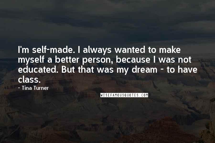 Tina Turner quotes: I'm self-made. I always wanted to make myself a better person, because I was not educated. But that was my dream - to have class.