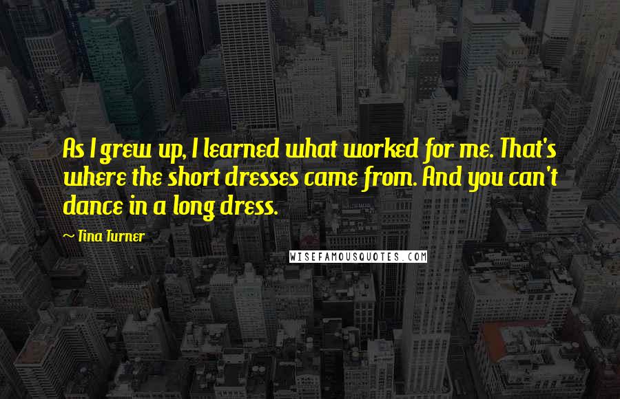 Tina Turner quotes: As I grew up, I learned what worked for me. That's where the short dresses came from. And you can't dance in a long dress.