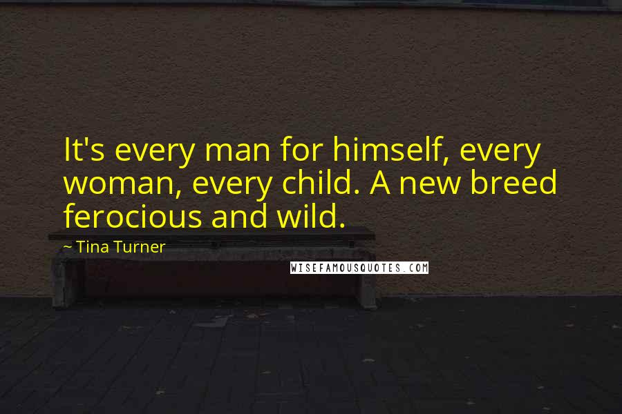 Tina Turner quotes: It's every man for himself, every woman, every child. A new breed ferocious and wild.
