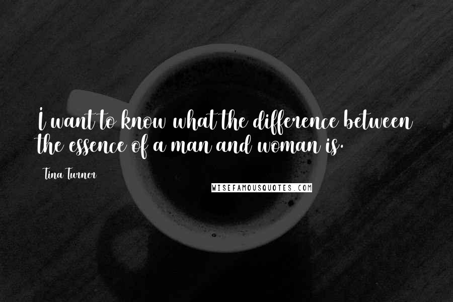 Tina Turner quotes: I want to know what the difference between the essence of a man and woman is.