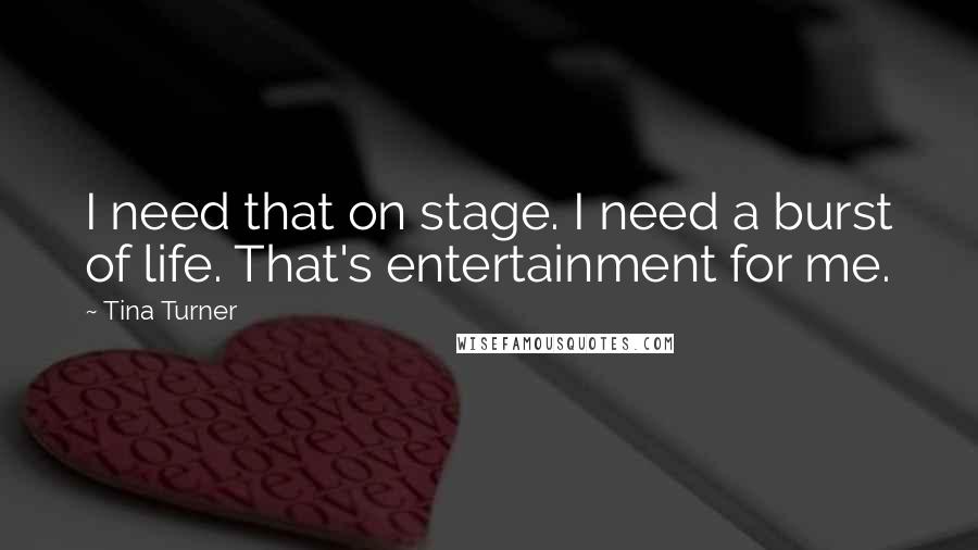 Tina Turner quotes: I need that on stage. I need a burst of life. That's entertainment for me.