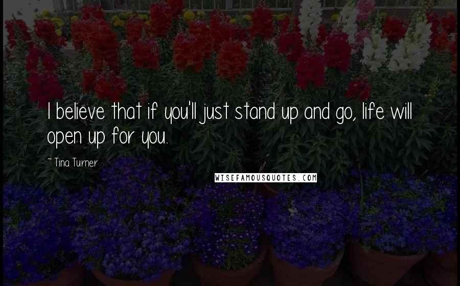 Tina Turner quotes: I believe that if you'll just stand up and go, life will open up for you.