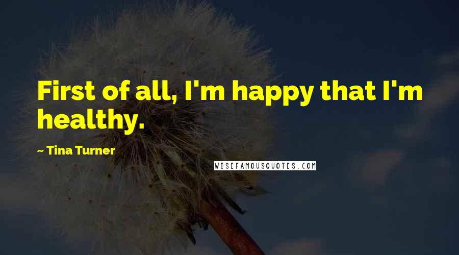 Tina Turner quotes: First of all, I'm happy that I'm healthy.