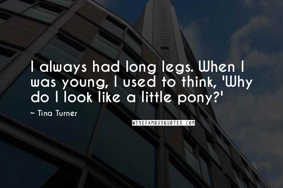 Tina Turner quotes: I always had long legs. When I was young, I used to think, 'Why do I look like a little pony?'