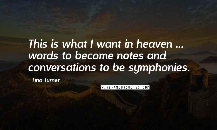 Tina Turner quotes: This is what I want in heaven ... words to become notes and conversations to be symphonies.