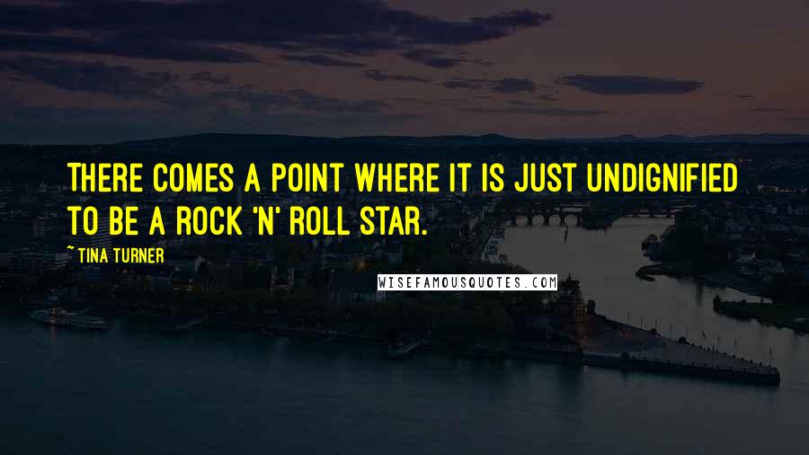 Tina Turner quotes: There comes a point where it is just undignified to be a rock 'n' roll star.