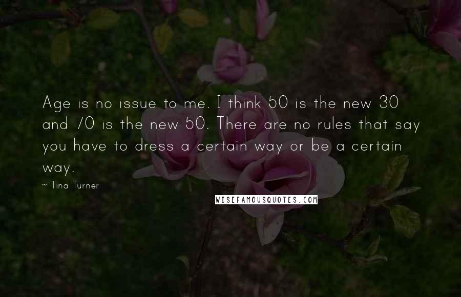 Tina Turner quotes: Age is no issue to me. I think 50 is the new 30 and 70 is the new 50. There are no rules that say you have to dress a Tina Turner quotes: Age is no issue to me. I think 50 is the new 30 and 70 is the new 50. There are no rules that say you have to dress a