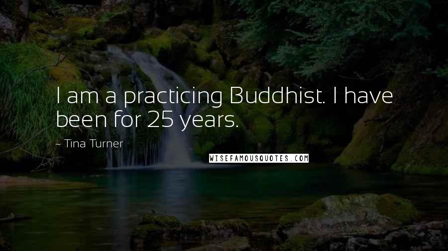 Tina Turner quotes: I am a practicing Buddhist. I have been for 25 years.