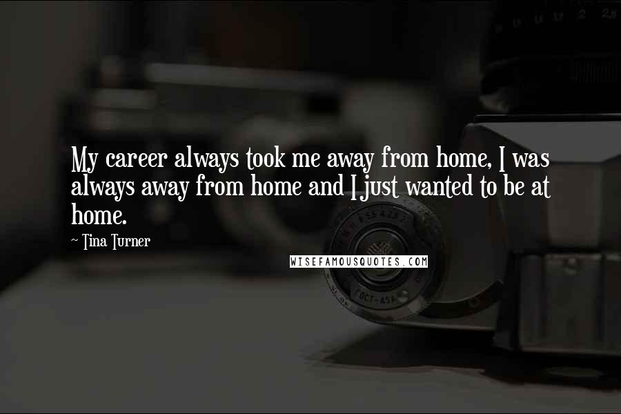 Tina Turner quotes: My career always took me away from home, I was always away from home and I just wanted to be at home.
