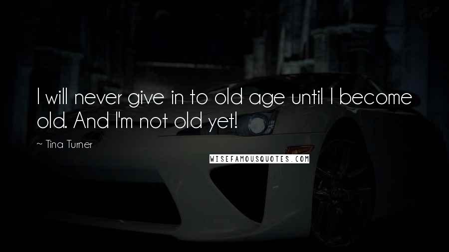 Tina Turner quotes: I will never give in to old age until I become old. And I'm not old yet!