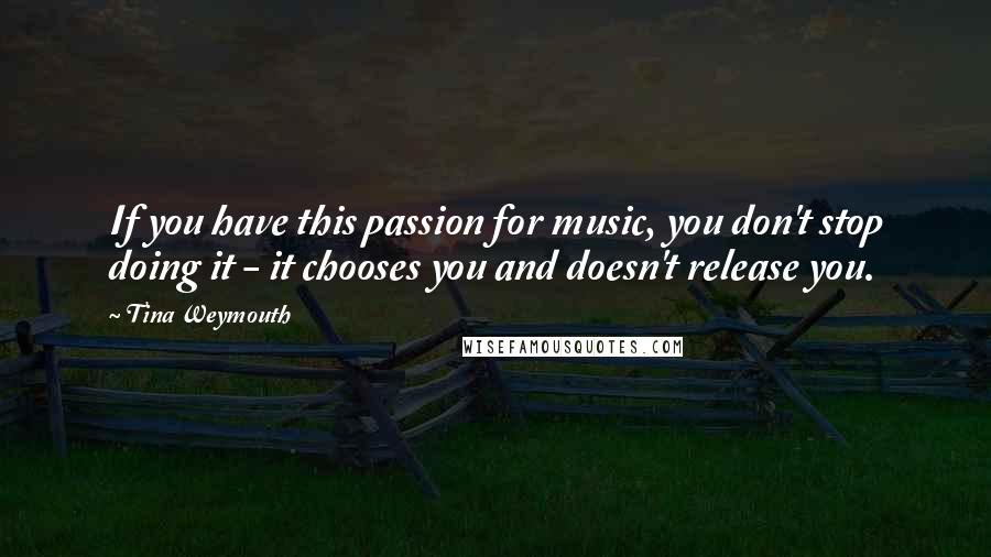 Tina Weymouth quotes: If you have this passion for music, you don't stop doing it - it chooses you and doesn't release you.