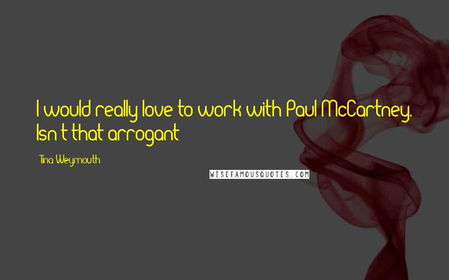 Tina Weymouth quotes: I would really love to work with Paul McCartney. Isn't that arrogant?