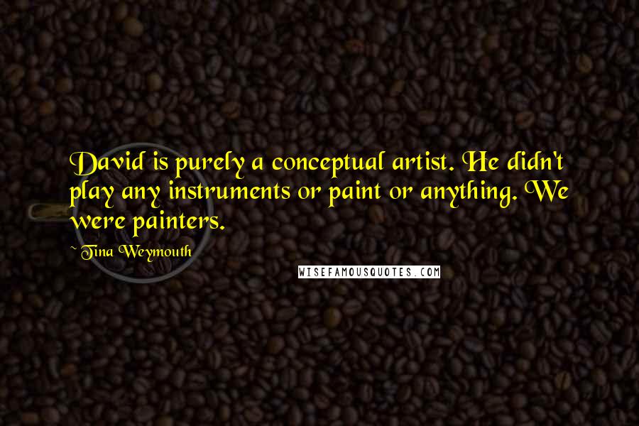 Tina Weymouth quotes: David is purely a conceptual artist. He didn't play any instruments or paint or anything. We were painters.