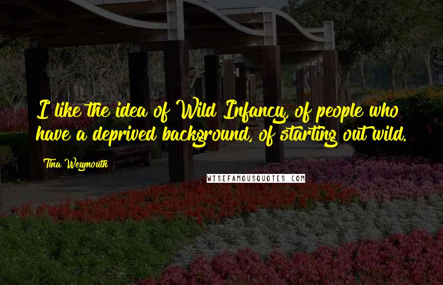 Tina Weymouth quotes: I like the idea of Wild Infancy, of people who have a deprived background, of starting out wild.