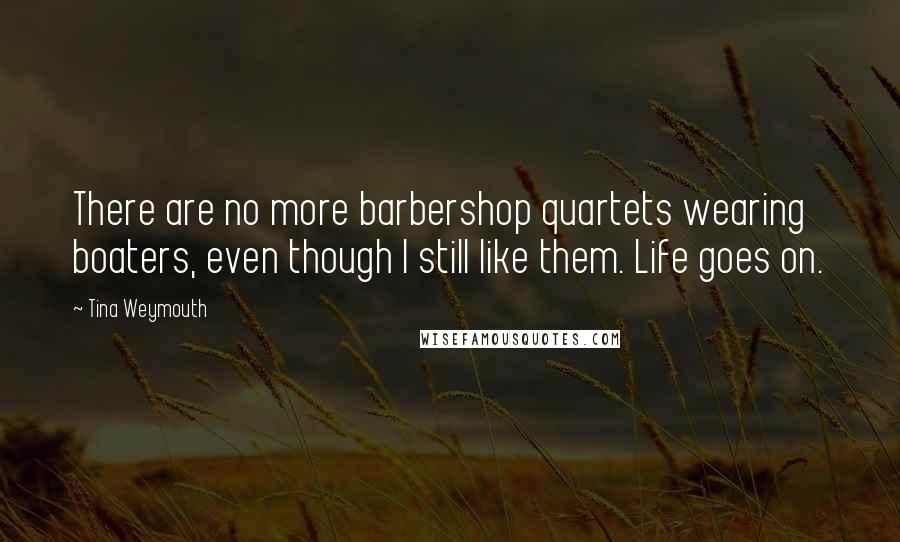 Tina Weymouth quotes: There are no more barbershop quartets wearing boaters, even though I still like them. Life goes on.